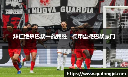 拜仁绝杀巴黎一战致胜，德甲震撼巴黎豪门