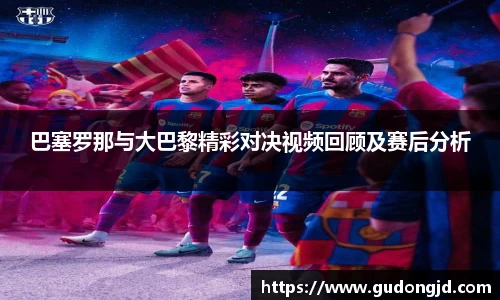 巴塞罗那与大巴黎精彩对决视频回顾及赛后分析