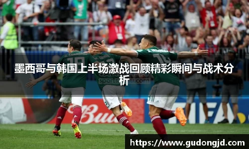 墨西哥与韩国上半场激战回顾精彩瞬间与战术分析